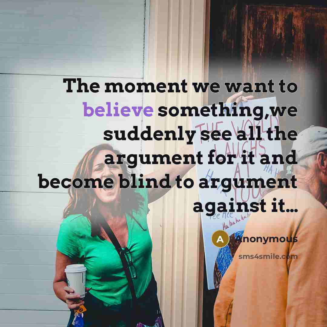 “The moment we want to believe something,we suddenly see all the argument for it and become blind to argument against it…” quote by Anonymous