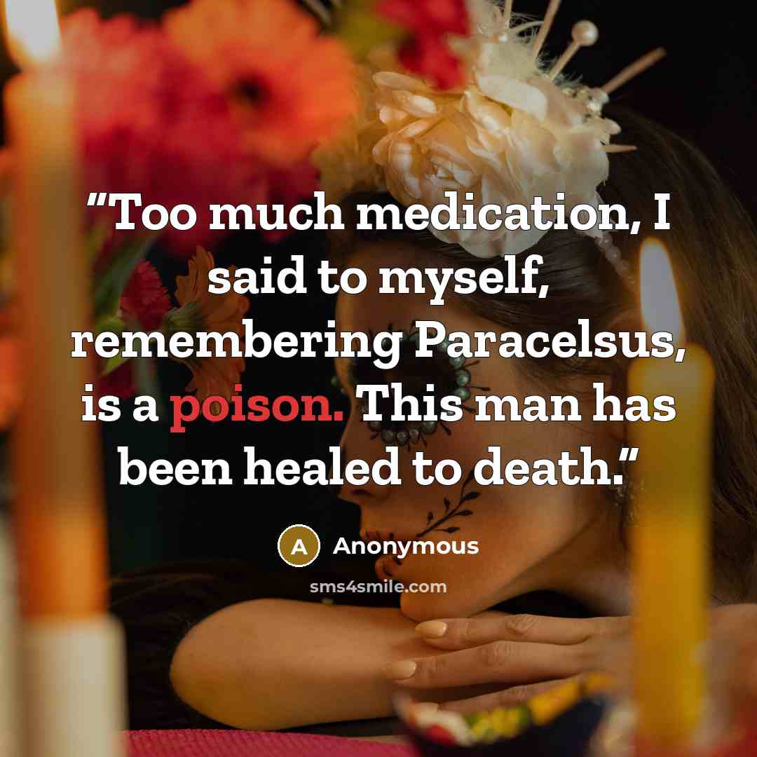 “Too much medication, I said to myself, remembering Paracelsus, is a poison. This man has been healed to death.” quote by Anonymous