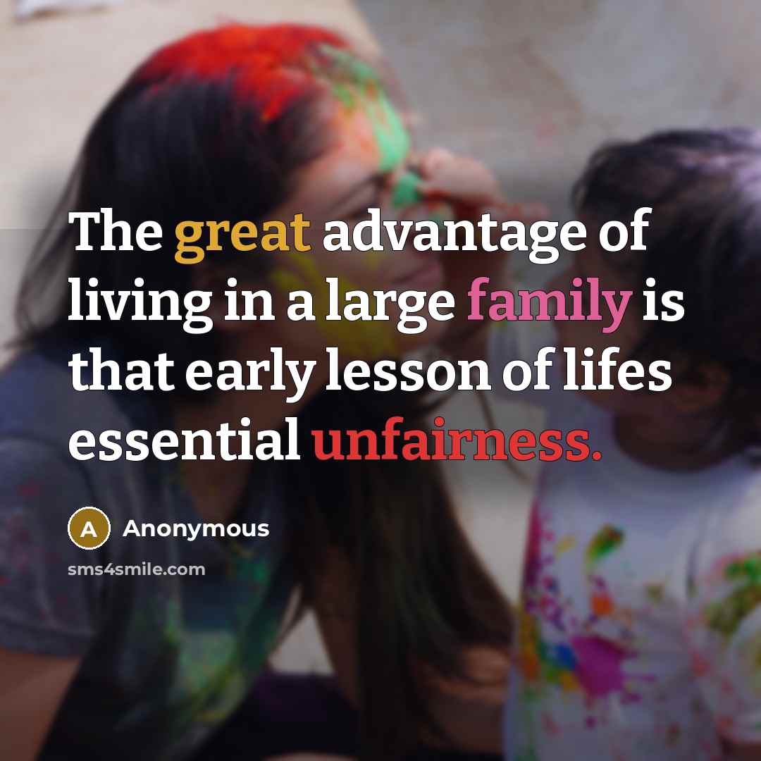“The great advantage of living in a large family is that early lesson of lifes essential unfairness.” quote by Anonymous