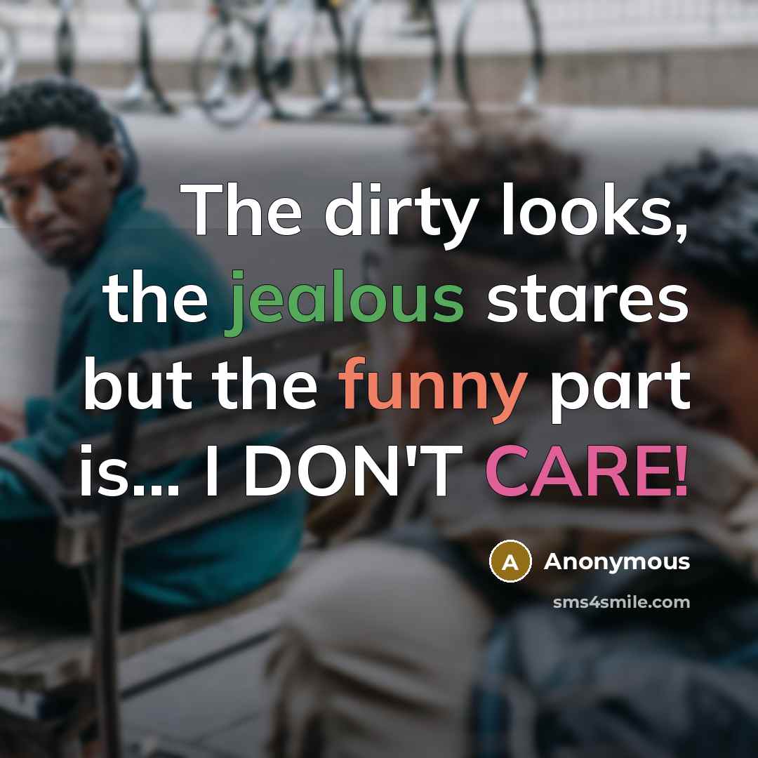 “The dirty looks, the jealous stares but the funny part is... I DON'T CARE!” quote by Anonymous