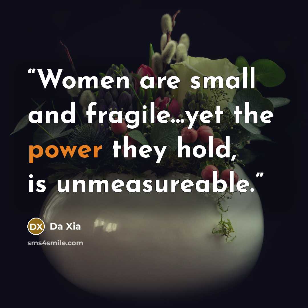 “Women are small and fragile...yet the power they hold, is unmeasureable.” quote by Da Xia