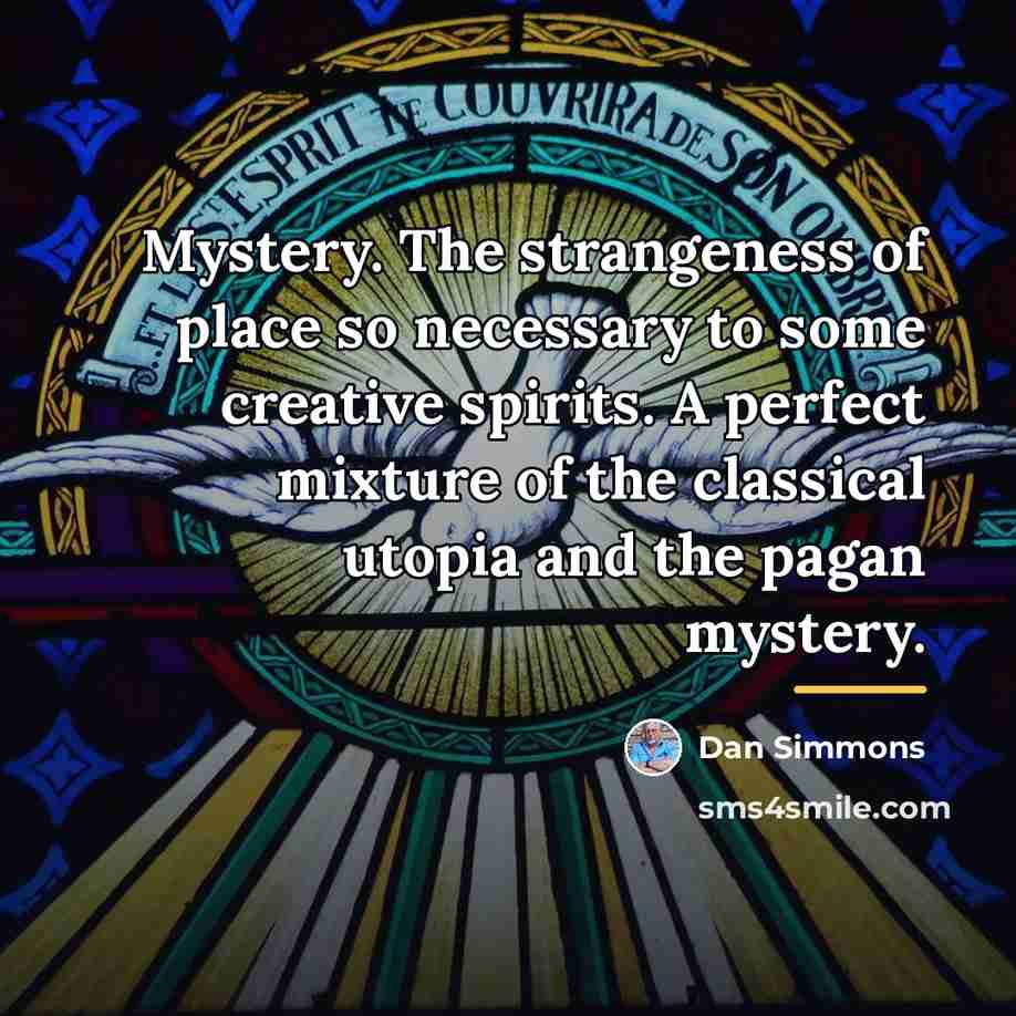 “Mystery. The strangeness of place so necessary to some creative…” quote by Dan Simmons
