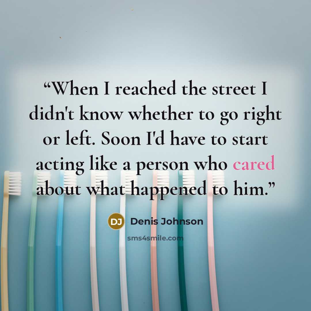 “When I reached the street I didn't know whether to go right or left. Soon I'd have to start acting like a person who cared about what happened to him.” quote by Denis Johnson