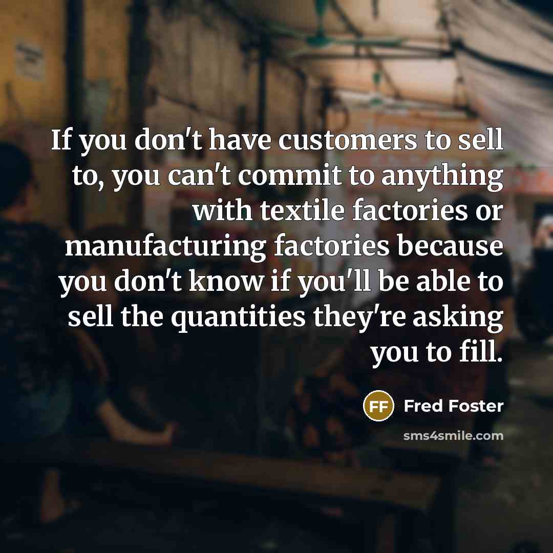 “If you don't have customers to sell to, you can't…” quote by Fred Foster