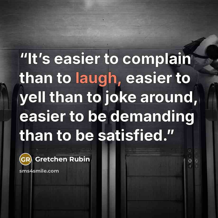 “It’s easier to complain than to laugh, easier to yell than to joke around, easier to be demanding than to be satisfied.” quote by Gretchen Rubin