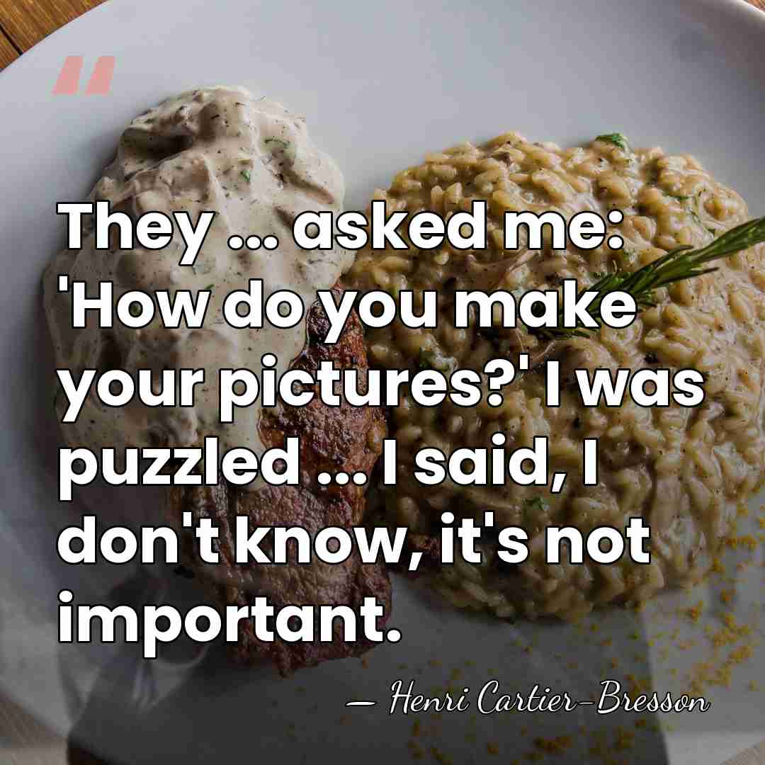 They ... asked me: 'How do you make your pictures?' I was&hellip; - Henri Cartier-Bresson