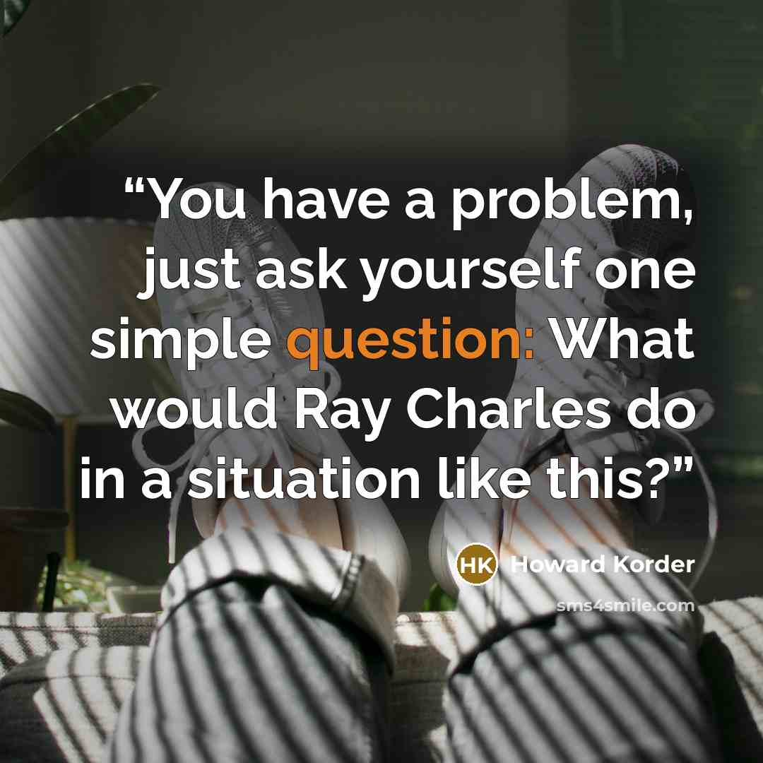 “You have a problem, just ask yourself one simple question: What would Ray Charles do in a situation like this?” quote by Howard Korder