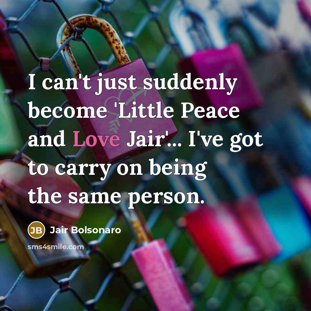 “I can't just suddenly become 'Little Peace and Love Jair'...…” quote by Jair Bolsonaro