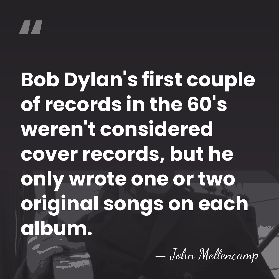 Bob Dylan's first couple of records in the 60's weren't considered cover&hellip; - John Mellencamp