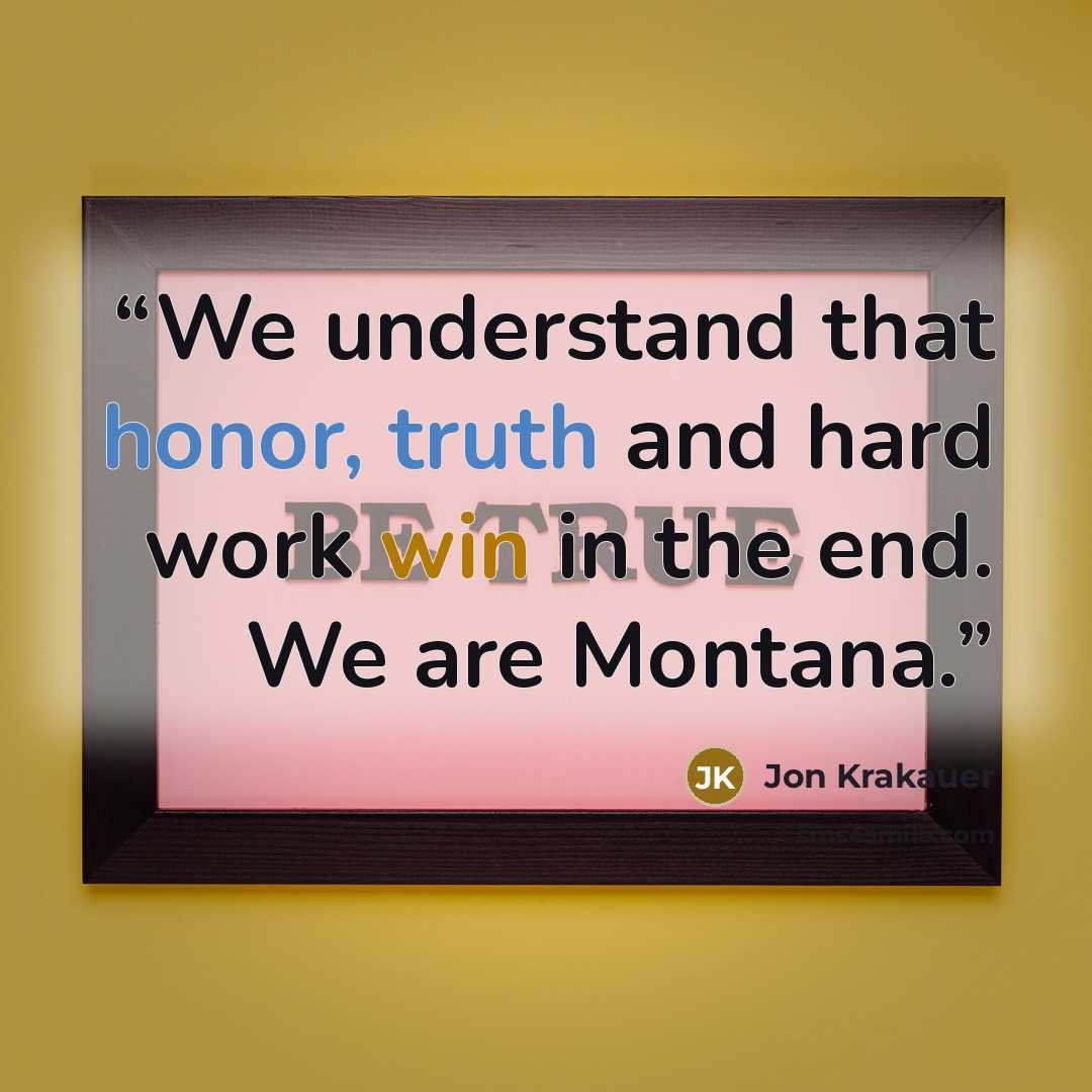 “We understand that honor, truth and hard work win in the end. We are Montana.” quote by Jon Krakauer