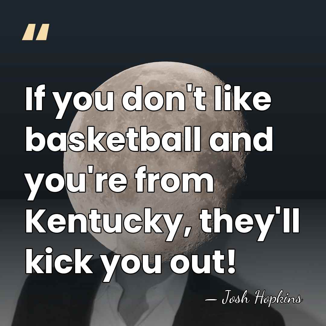 If you don't like basketball and you're from Kentucky, they'll kick you&hellip; - Josh Hopkins