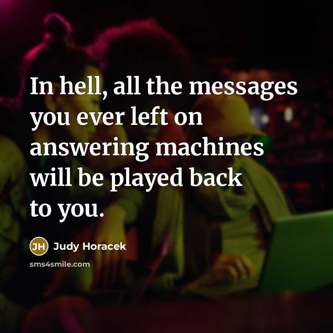 “In hell, all the messages you ever left on answering machines will be played back to you.” quote by Judy Horacek