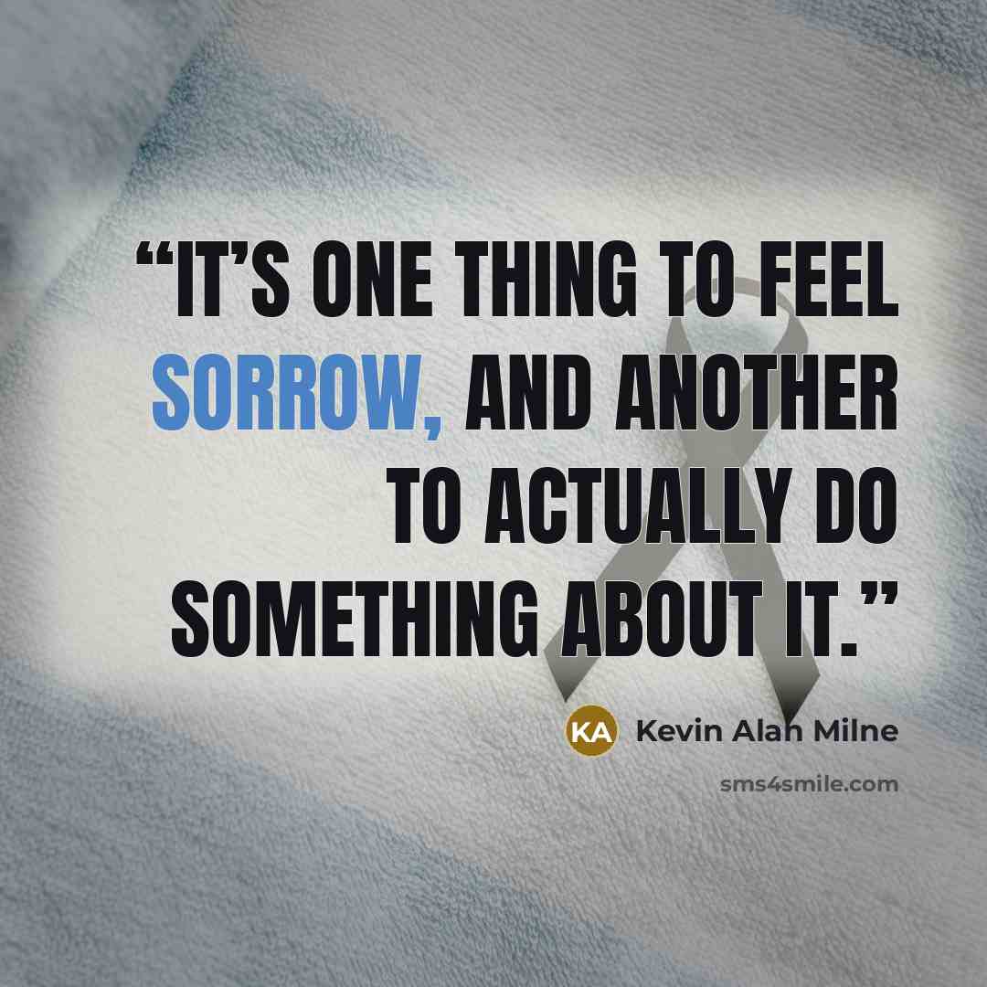 “It’s one thing to feel sorrow, and another to actually do something about it.” quote by Kevin Alan Milne