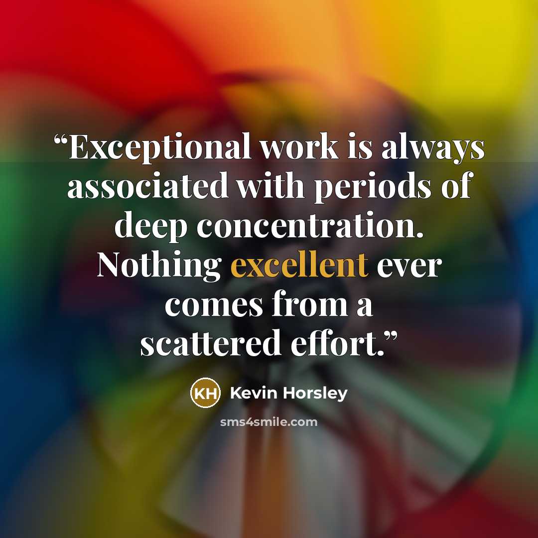 “Exceptional work is always associated with periods of deep concentration. Nothing excellent ever comes from a scattered effort.” quote by Kevin Horsley