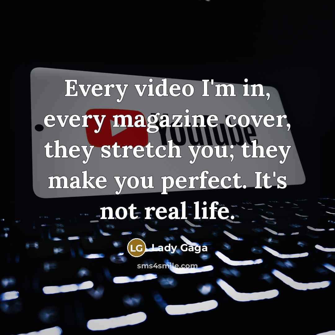 “Every video I'm in, every magazine cover, they stretch you;…” quote by Lady Gaga