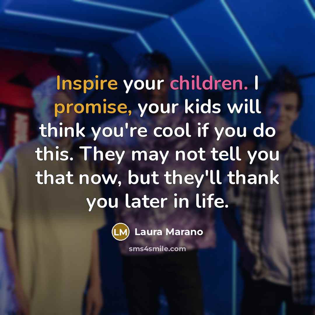 “Inspire your children. I promise, your kids will think you're cool if you do this. They may not tell you that now, but they'll thank you later in life.” quote by Laura Marano