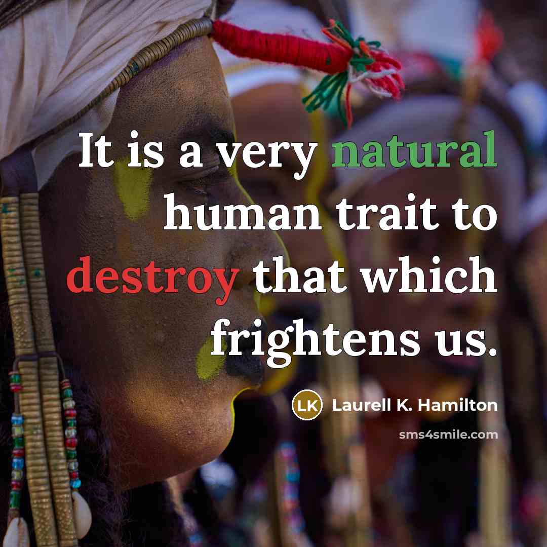 “It is a very natural human trait to destroy that which frightens us.” quote by Laurell K. Hamilton
