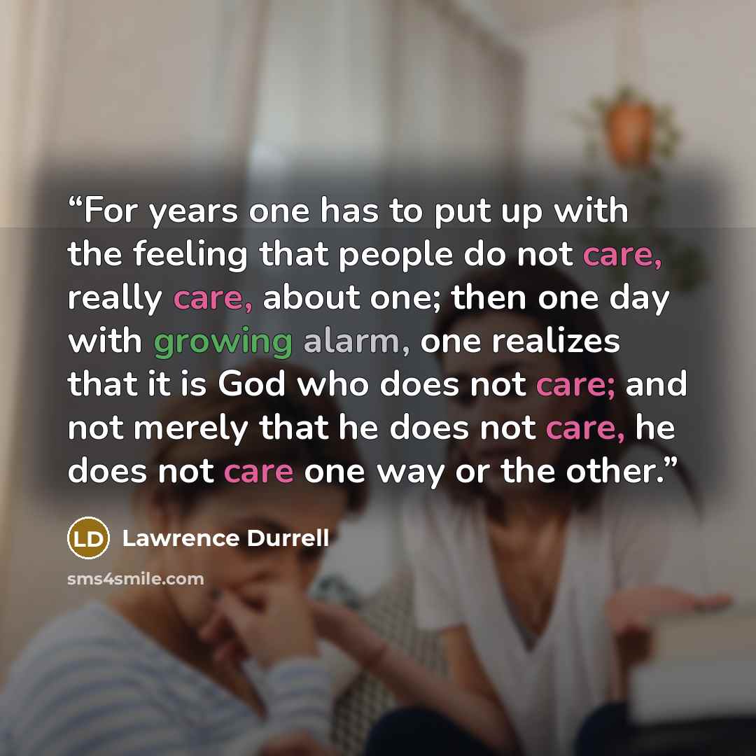 “For years one has to put up with the feeling that people do not care, really care, about one; then one day with growing alarm, one realizes that it is God who does not care; and not merely that he does not care, he does not care one way or the other.” quote by Lawrence Durrell