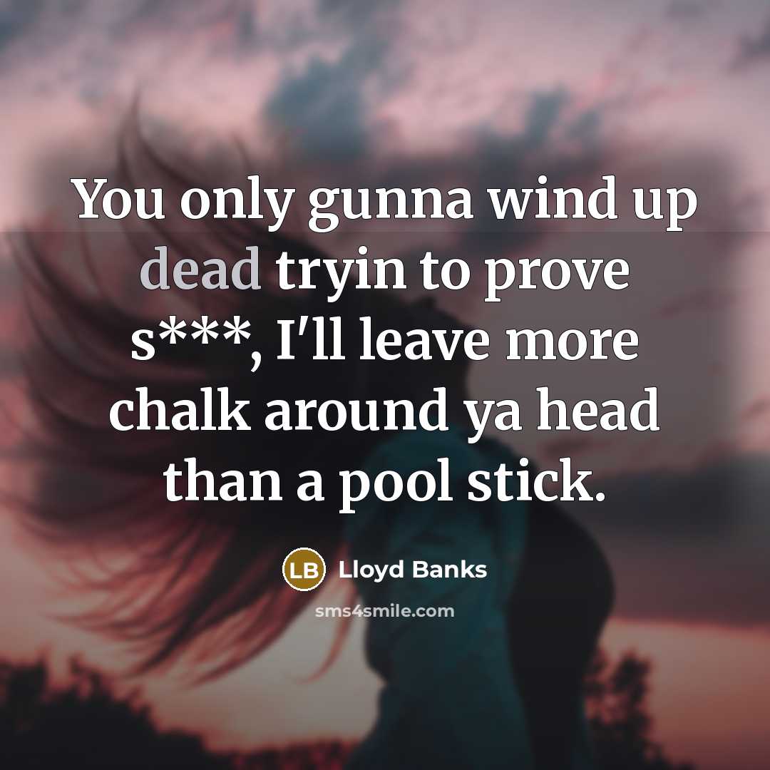 “You only gunna wind up dead tryin to prove s***, I'll leave more chalk around ya head than a pool stick.” quote by Lloyd Banks