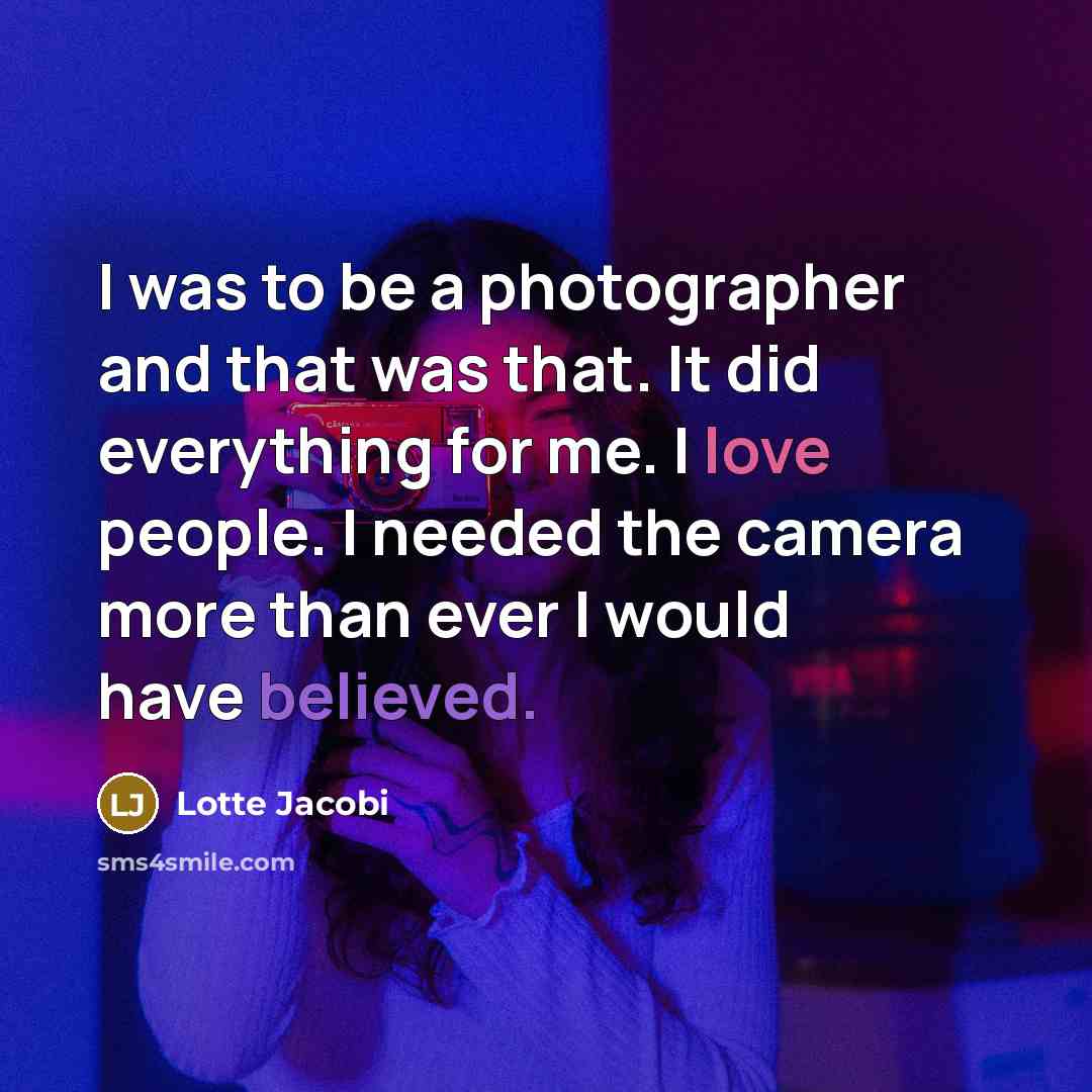 “I was to be a photographer and that was that. It did everything for me. I love people. I needed the camera more than ever I would have believed.” quote by Lotte Jacobi