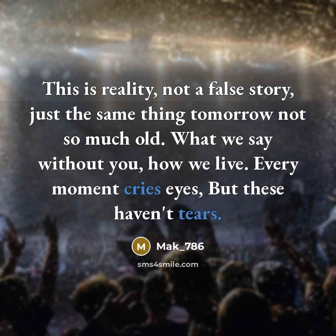 “This is reality, not a false story, just the same thing tomorrow not so much old. What we say without you, how we live. Every moment cries eyes, But these haven't tears.” quote by Mak_786