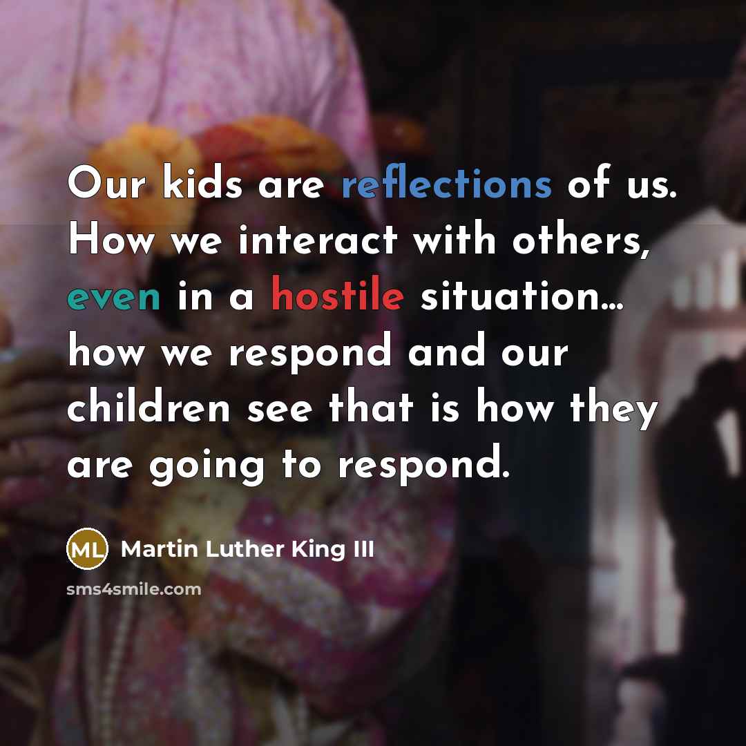 “Our kids are reflections of us. How we interact with others, even in a hostile situation... how we respond and our children see that is how they are going to respond.” quote by Martin Luther King III