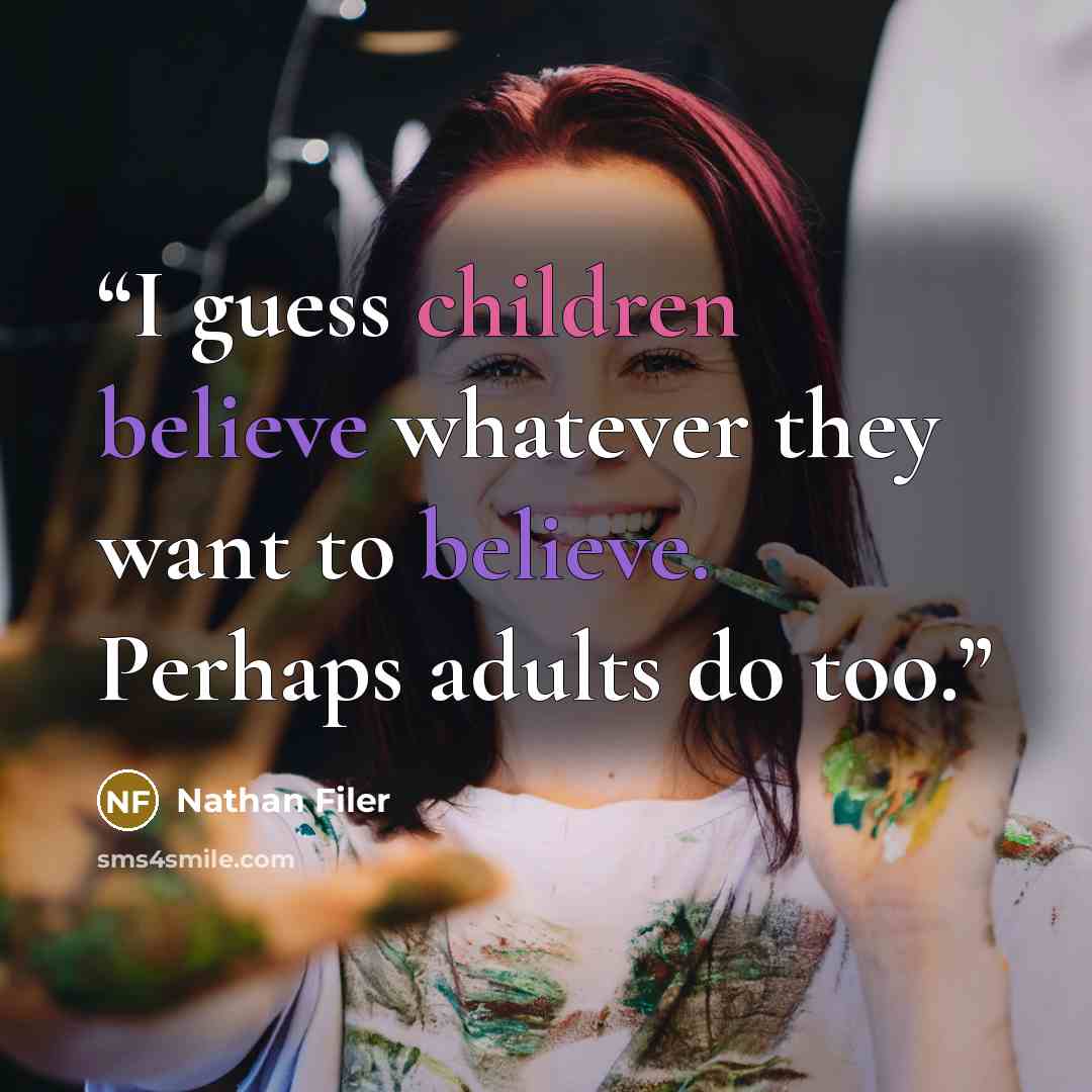 “I guess children believe whatever they want to believe. Perhaps adults do too.” quote by Nathan Filer