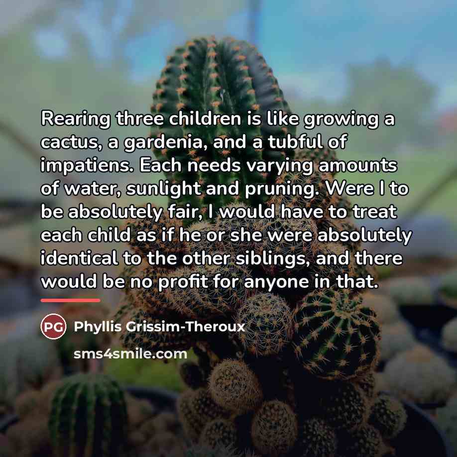 “Rearing three children is like growing a cactus, a gardenia,…” quote by Phyllis Grissim-Theroux