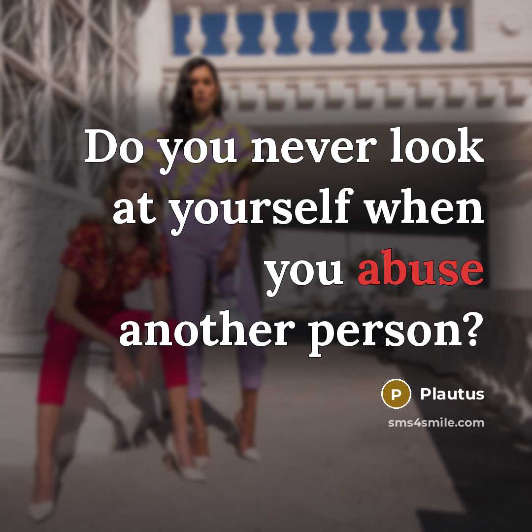“Do you never look at yourself when you abuse another…” quote by Plautus