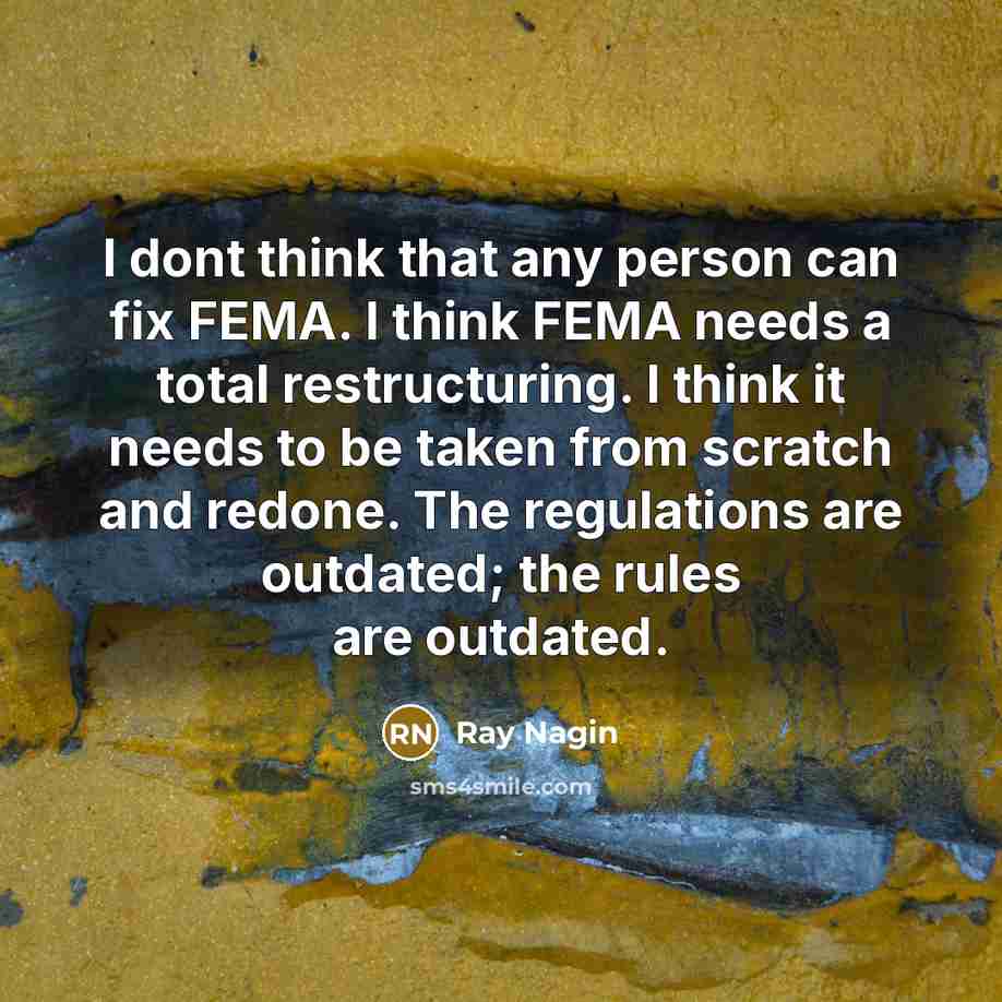 “I dont think that any person can fix FEMA. I think FEMA needs a total restructuring. I think it needs to be taken from scratch and redone. The regulations are outdated; the rules are outdated.” quote by Ray Nagin