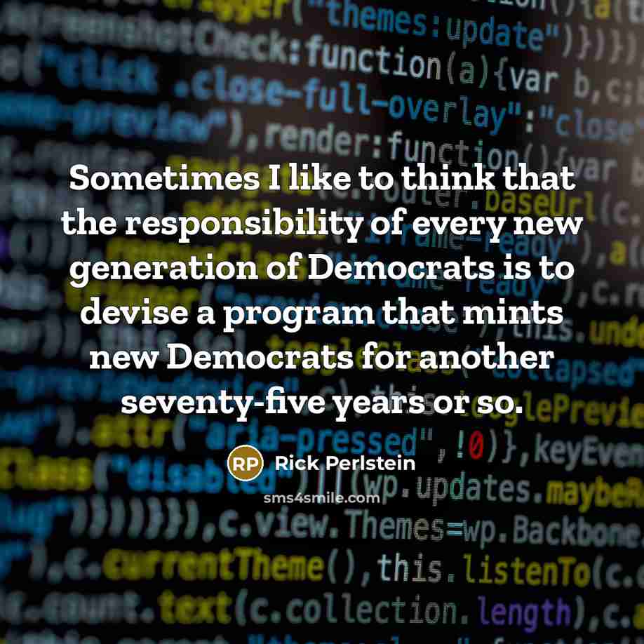 “Sometimes I like to think that the responsibility of every…” quote by Rick Perlstein