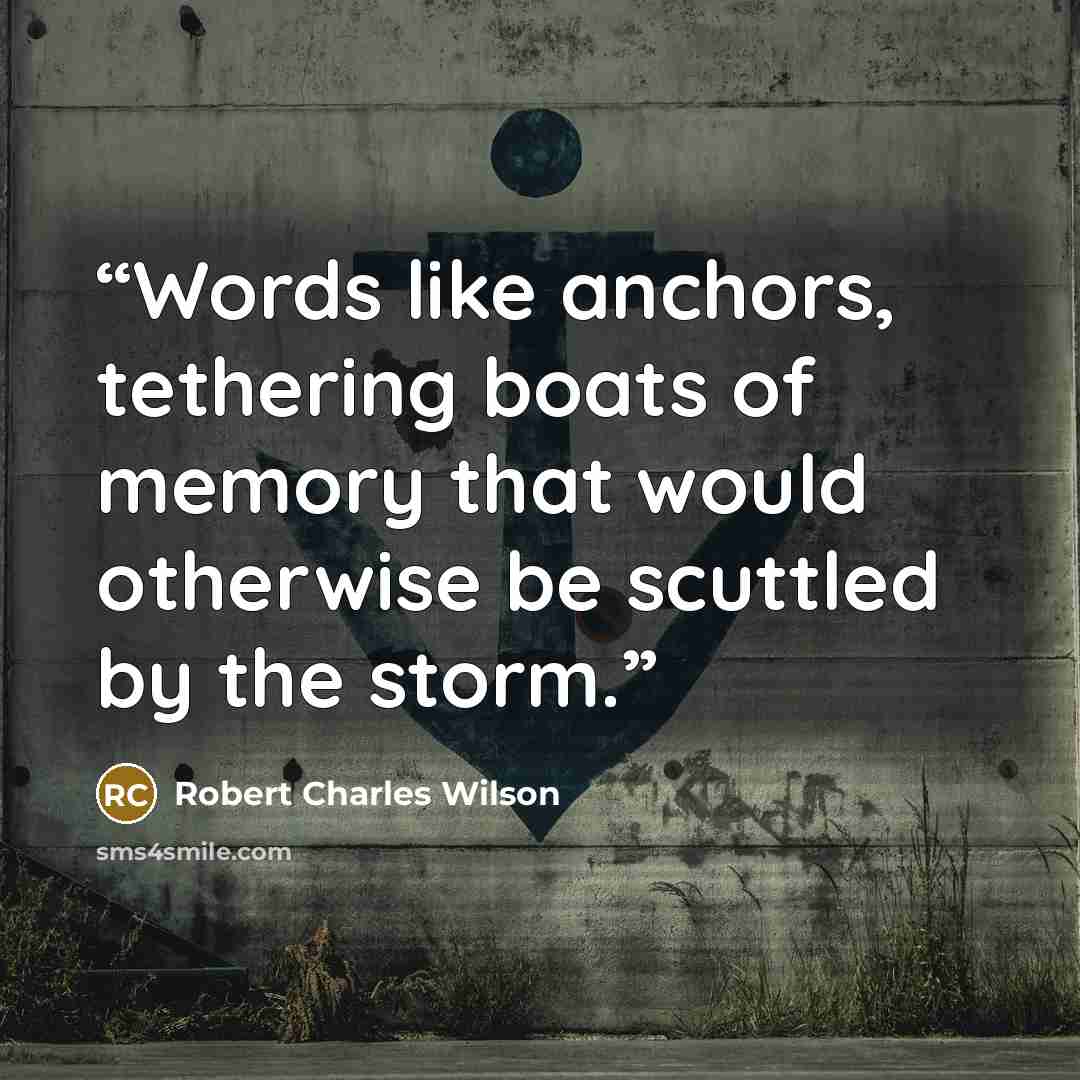 “Words like anchors, tethering boats of memory that would otherwise be scuttled by the storm.” quote by Robert Charles Wilson