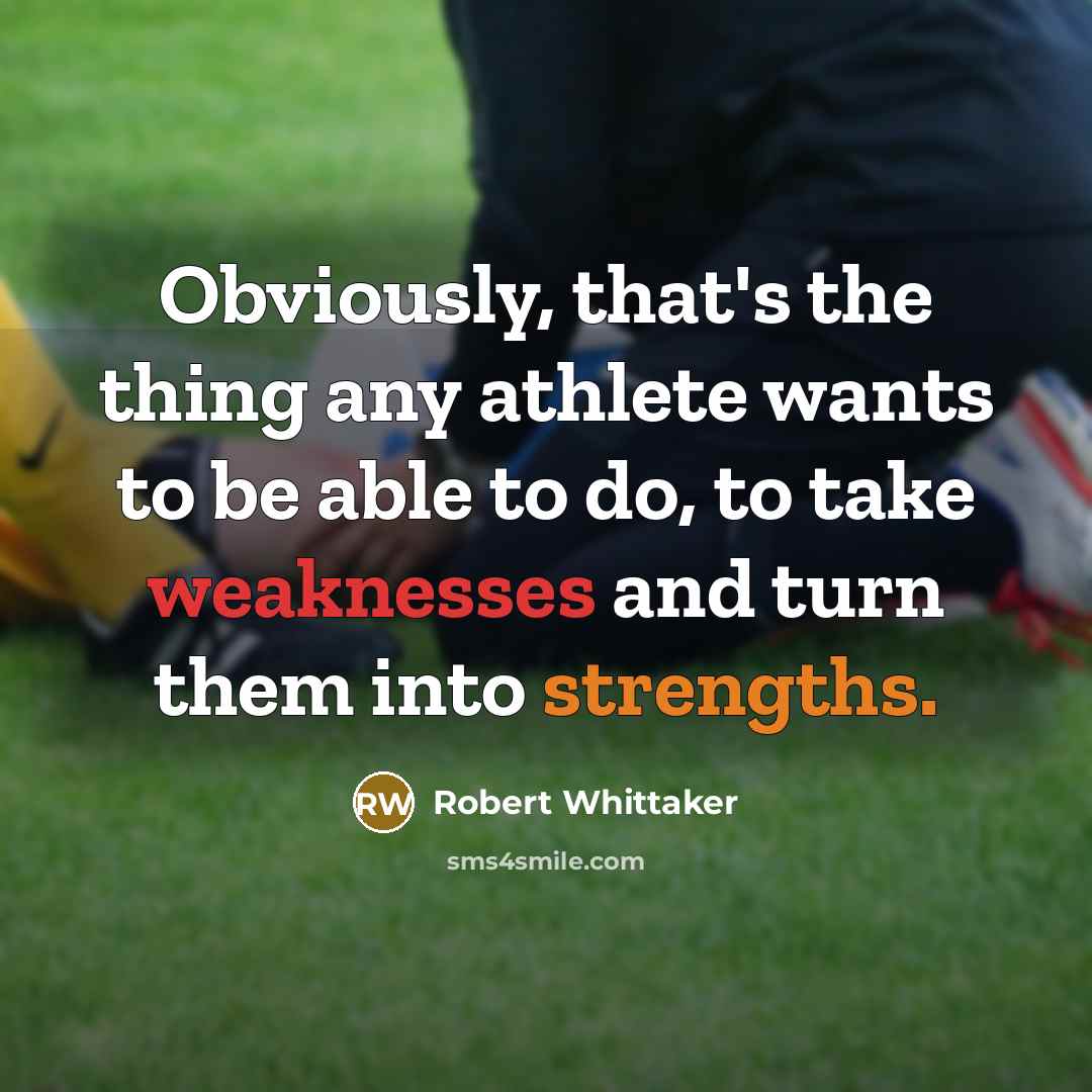 “Obviously, that's the thing any athlete wants to be able to do, to take weaknesses and turn them into strengths.” quote by Robert Whittaker