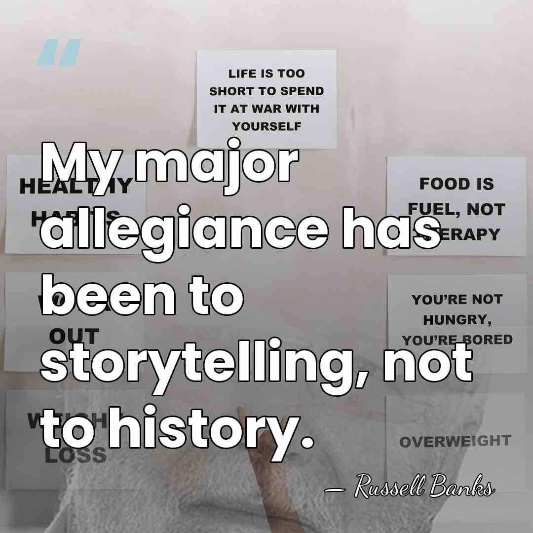 My major allegiance has been to storytelling, not to history. - Russell Banks