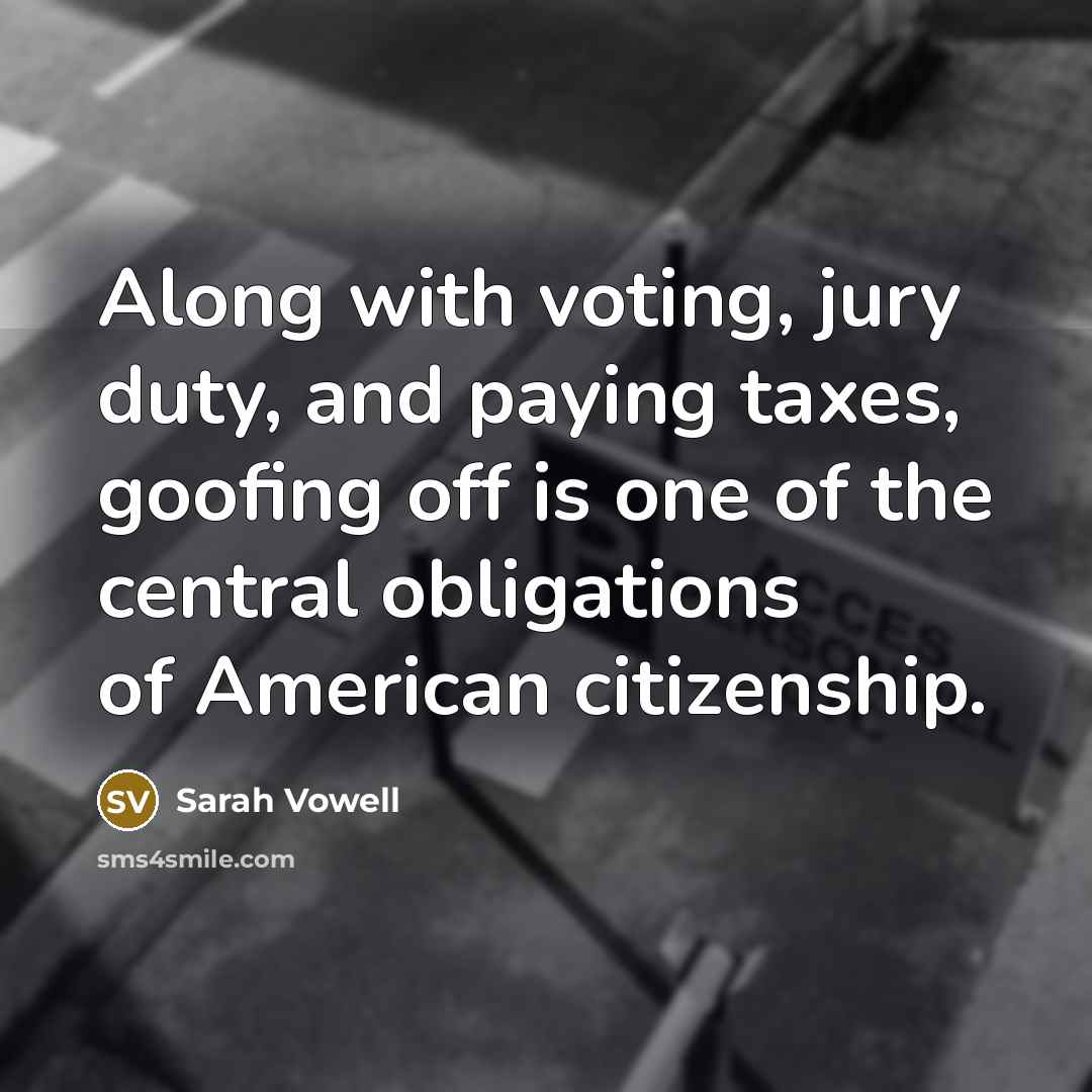 “Along with voting, jury duty, and paying taxes, goofing off is one of the central obligations of American citizenship.” quote by Sarah Vowell