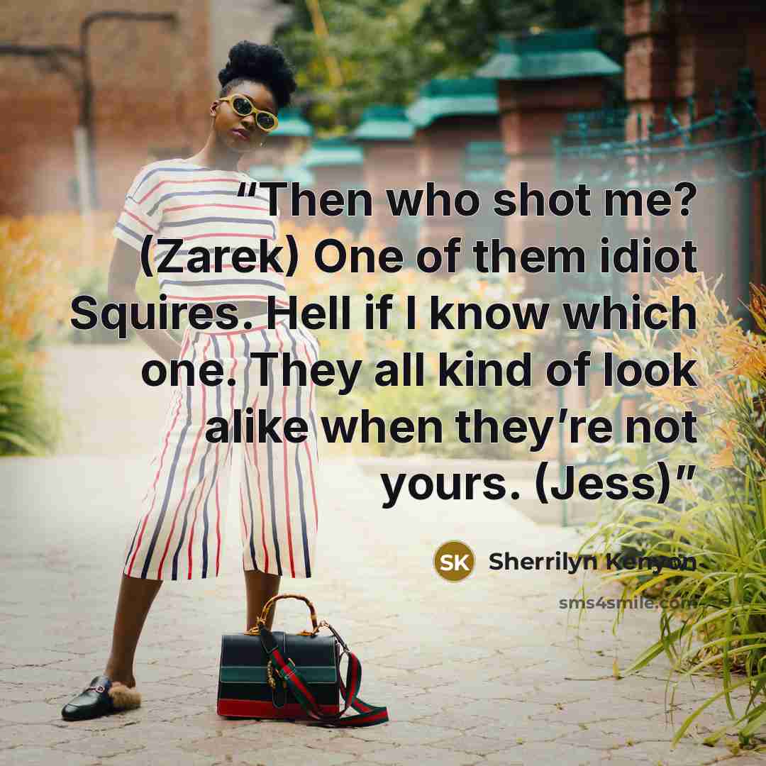 “Then who shot me? (Zarek) One of them idiot Squires. Hell if I know which one. They all kind of look alike when they’re not yours. (Jess)” quote by Sherrilyn Kenyon
