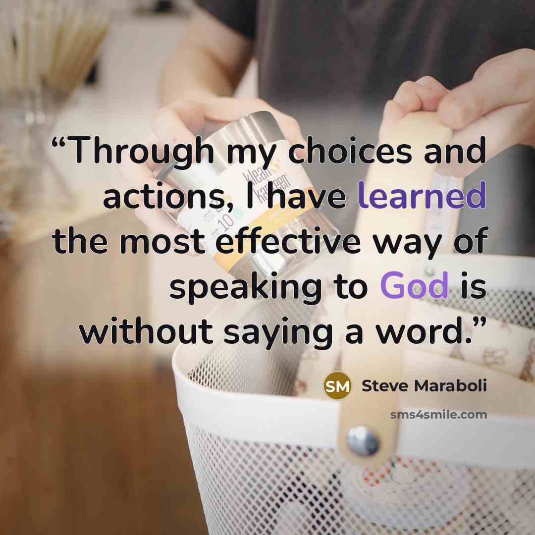 “Through my choices and actions, I have learned the most effective way of speaking to God is without saying a word.” quote by Steve Maraboli