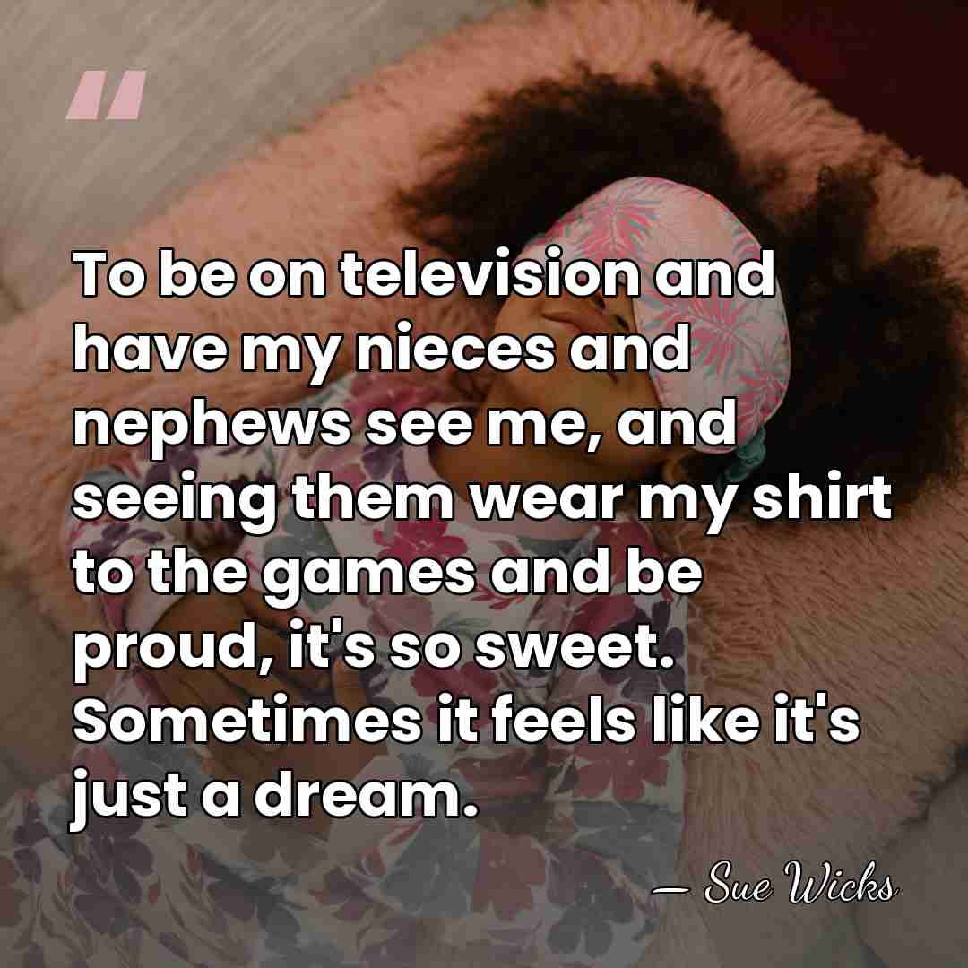 To be on television and have my nieces and nephews see me,&hellip; - Sue Wicks