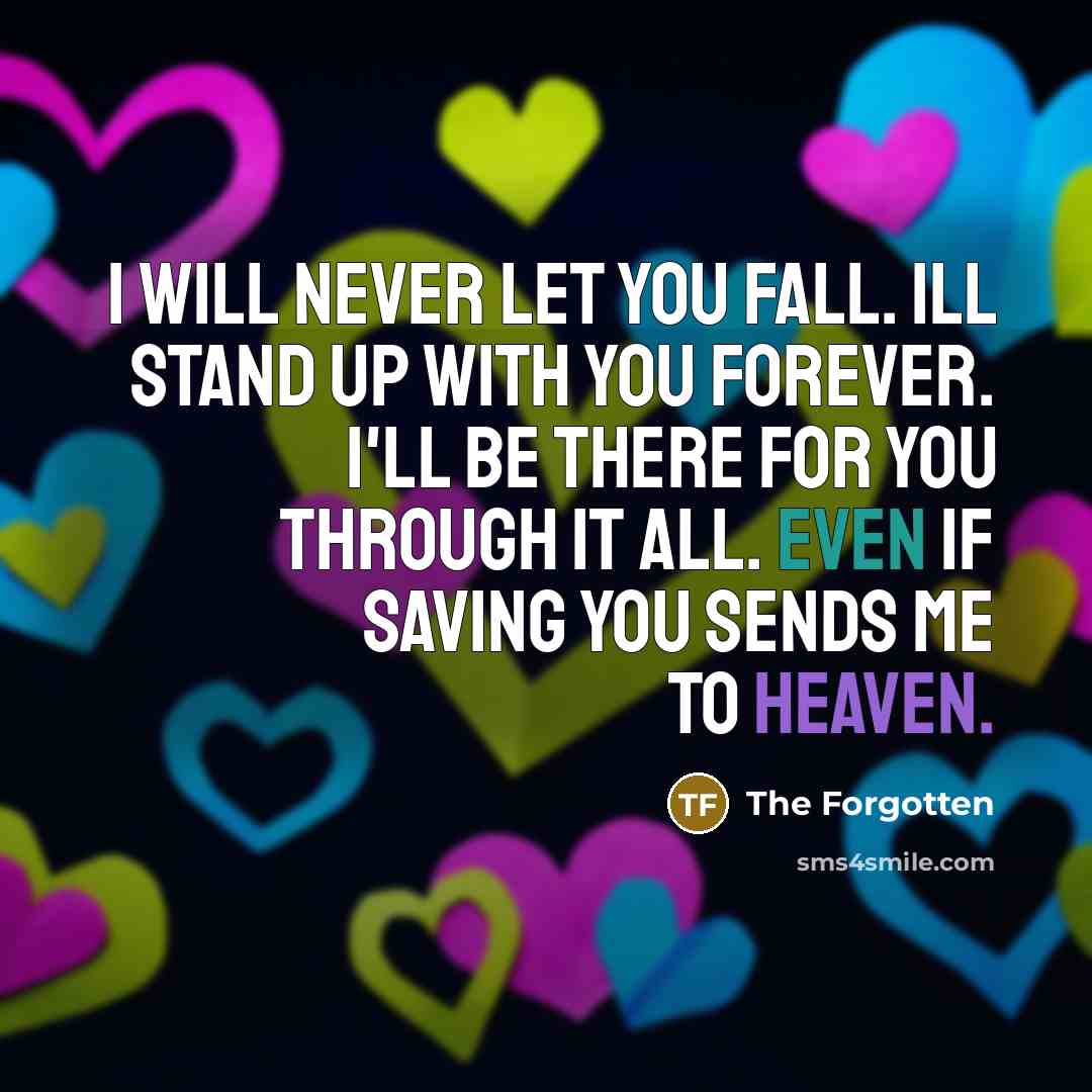 “I will never let you fall. ill stand up with you forever. I'll be there for you through it all. even if saving you sends me to heaven.” quote by The Forgotten