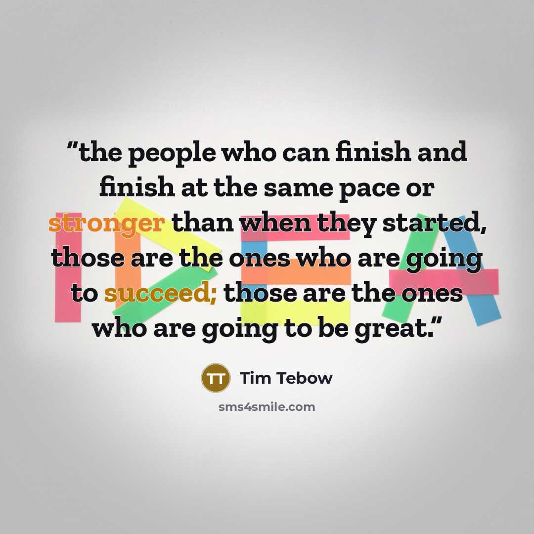 “the people who can finish and finish at the same pace or stronger than when they started, those are the ones who are going to succeed; those are the ones who are going to be great.” quote by Tim Tebow