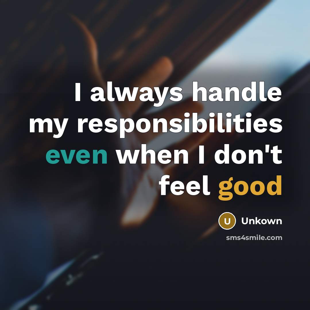 “I always handle my responsibilities even when I don't feel good” quote by Unkown