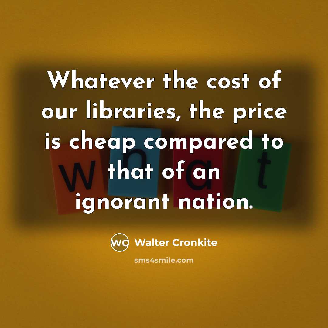 “Whatever the cost of our libraries, the price is cheap…” quote by Walter Cronkite