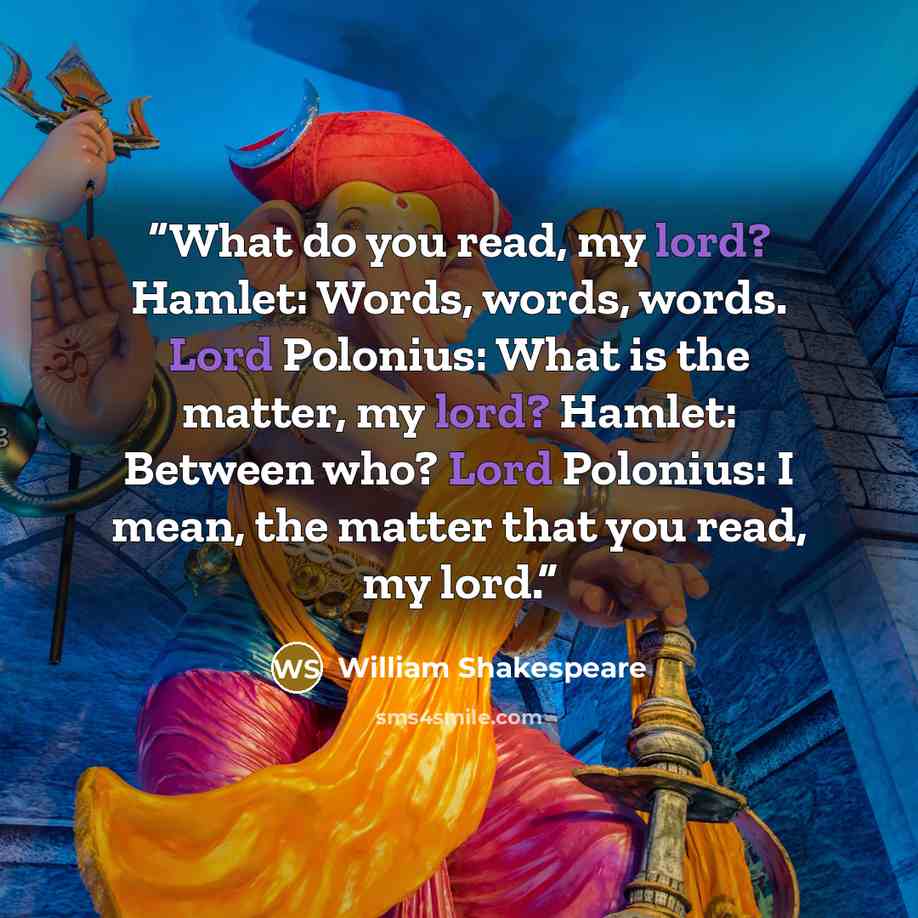 “What do you read, my lord? Hamlet: Words, words, words. Lord Polonius: What is the matter, my lord? Hamlet: Between who? Lord Polonius: I mean, the matter that you read, my lord.” quote by William Shakespeare