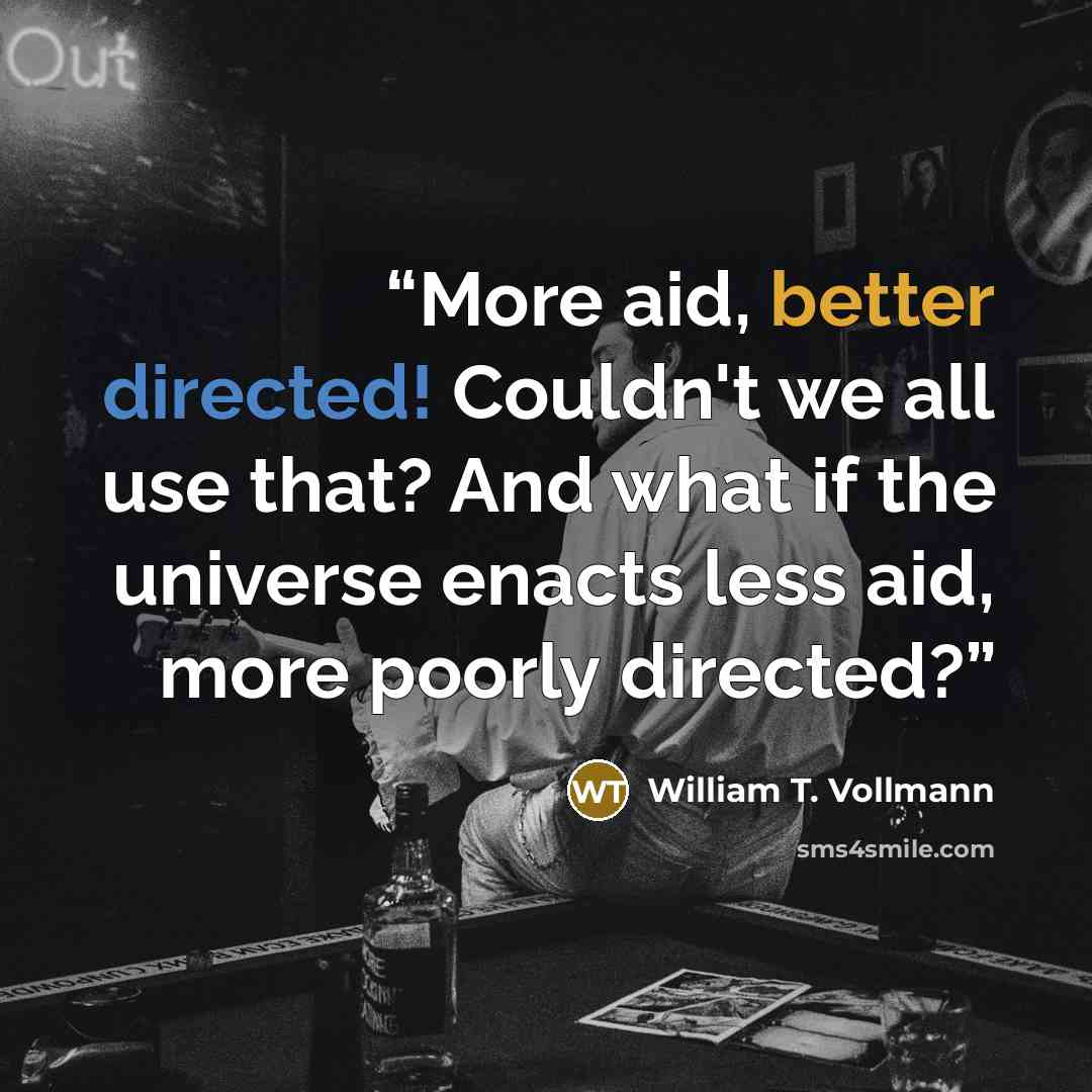 “More aid, better directed! Couldn't we all use that? And what if the universe enacts less aid, more poorly directed?” quote by William T. Vollmann