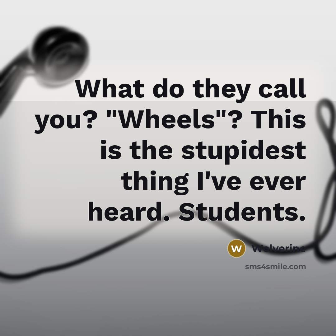 “What do they call you? "Wheels"? This is the stupidest thing I've ever heard. Students.” quote by Wolverine