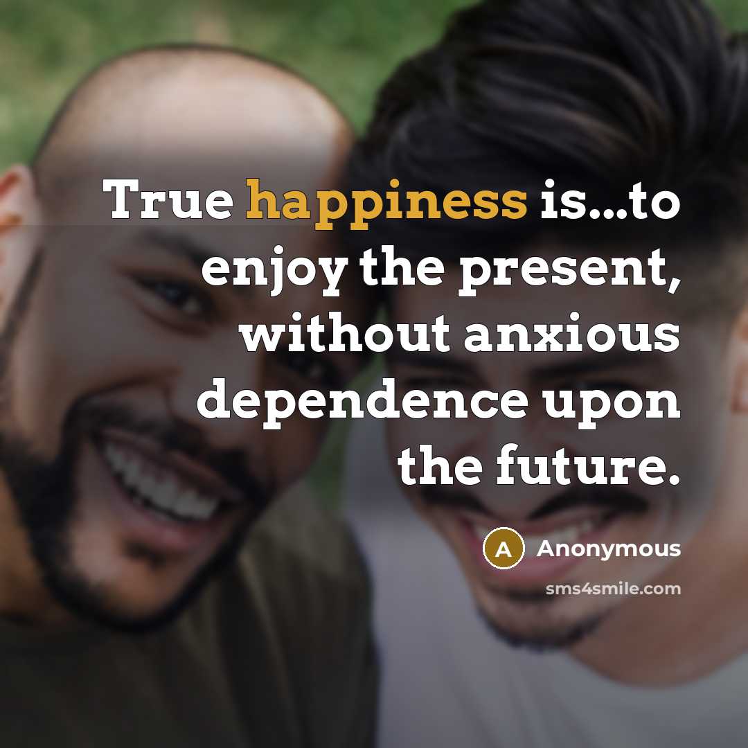 “True happiness is...to enjoy the present, without anxious dependence upon…” quote by Anonymous