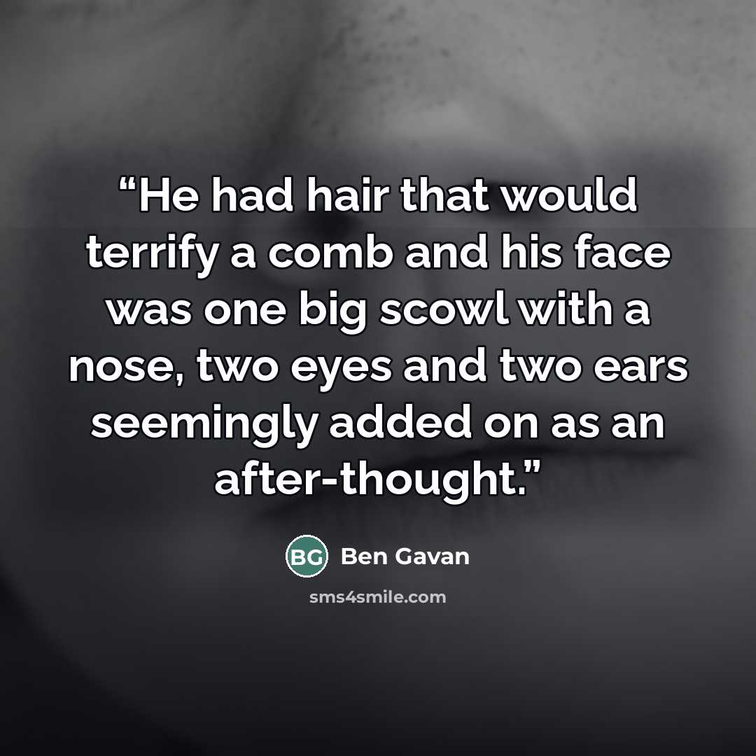 “He had hair that would terrify a comb and his face was one big scowl with a nose, two eyes and two ears seemingly added on as an after-thought.” quote by Ben Gavan