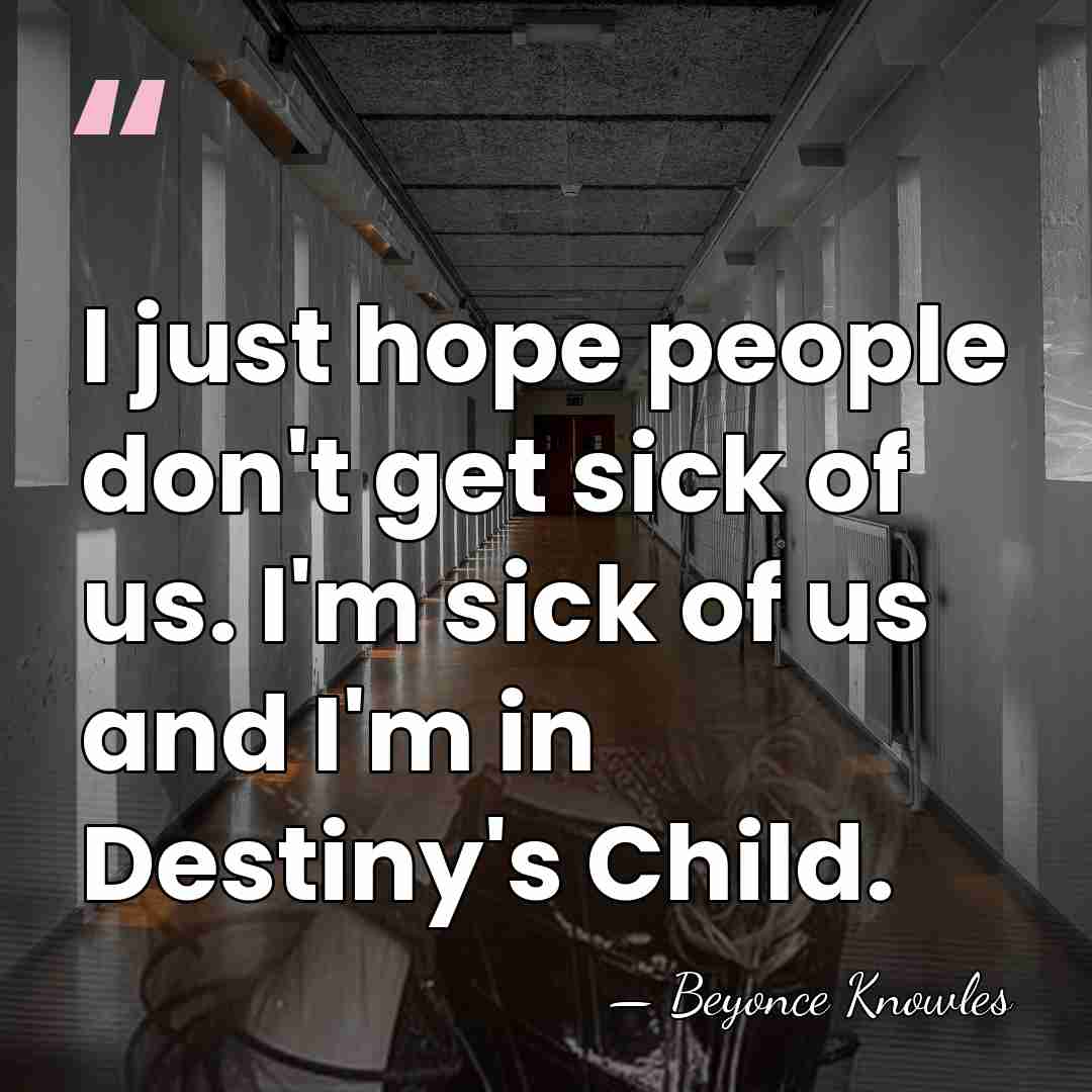 I just hope people don't get sick of us. I'm sick of&hellip; - Beyonce Knowles