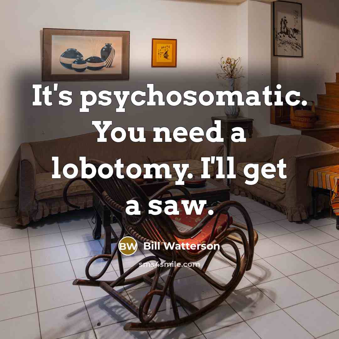 “It's psychosomatic. You need a lobotomy. I'll get a saw.…” quote by Bill Watterson