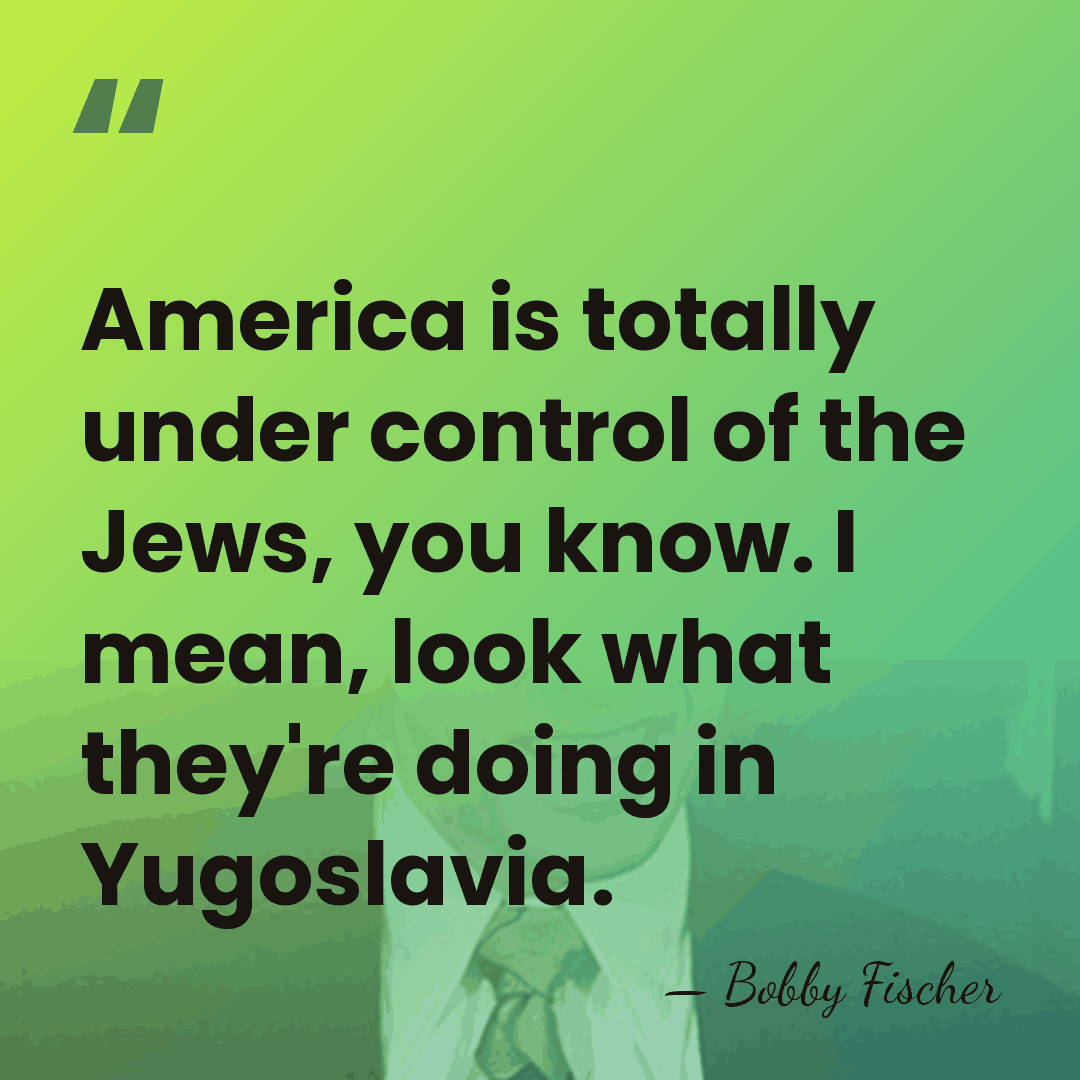 America is totally under control of the Jews, you know. I mean,&hellip; - Bobby Fischer